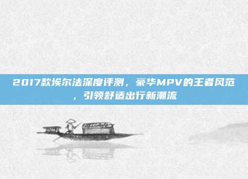 2017款埃尔法深度评测，豪华MPV的王者风范，引领舒适出行新潮流
