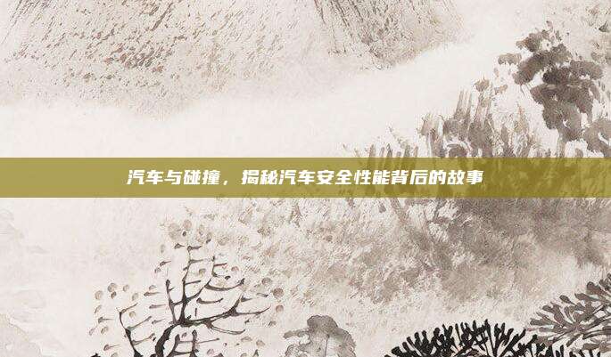 汽车与碰撞，揭秘汽车安全性能背后的故事