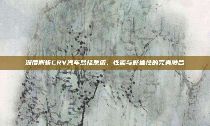 深度解析CRV汽车悬挂系统，性能与舒适性的完美融合