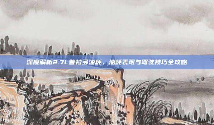 深度解析2.7L普拉多油耗，油耗表现与驾驶技巧全攻略