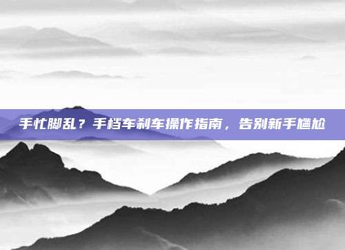 手忙脚乱？手档车刹车操作指南，告别新手尴尬