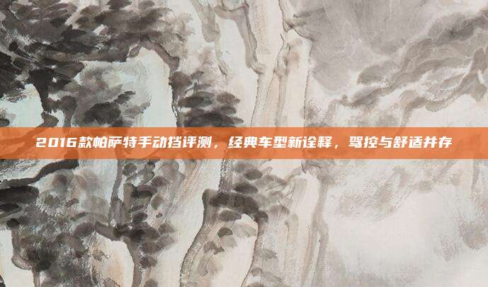 2016款帕萨特手动挡评测，经典车型新诠释，驾控与舒适并存