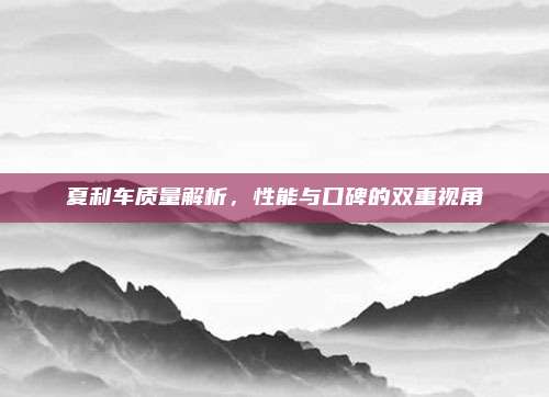 夏利车质量解析，性能与口碑的双重视角