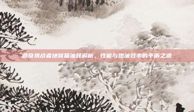 道奇挑战者地狱猫油耗解析，性能与燃油效率的平衡之道