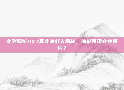 实测解析AX7真实油耗大揭秘，油耗表现究竟如何？