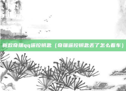 新款奇瑞qq遥控钥匙（奇瑞遥控钥匙丢了怎么着车）