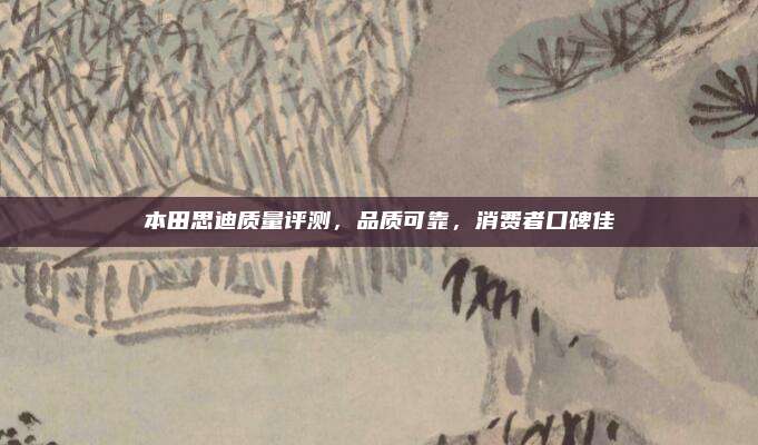 本田思迪质量评测，品质可靠，消费者口碑佳
