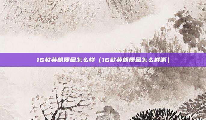 16款英朗质量怎么样(16款英朗质量怎么样啊)