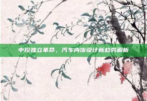 中控独立革命，汽车内饰设计新趋势解析