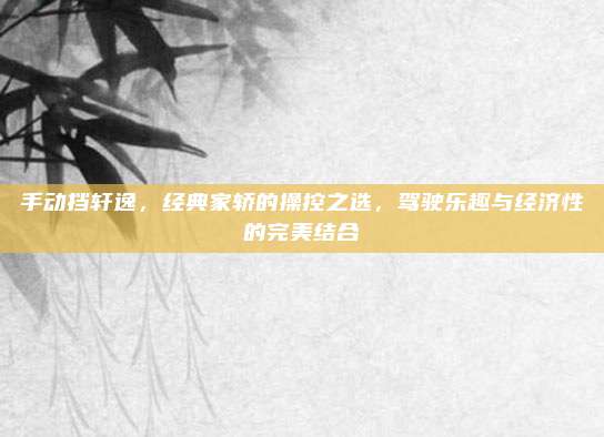 手动挡轩逸，经典家轿的操控之选，驾驶乐趣与经济性的完美结合