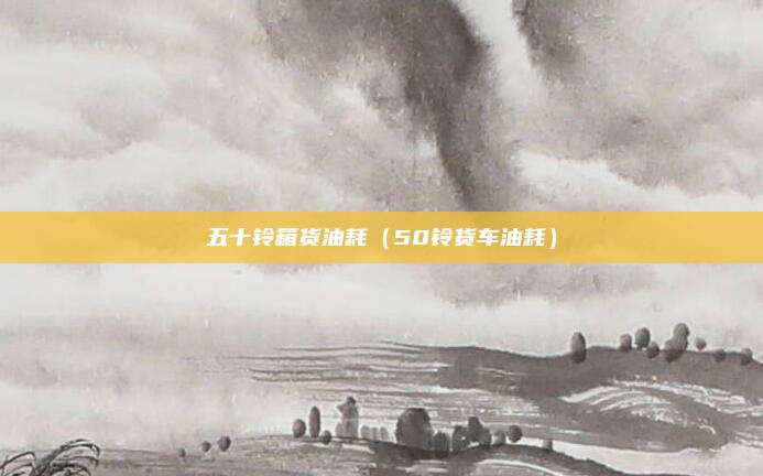 五十铃箱货油耗(50铃货车油耗)