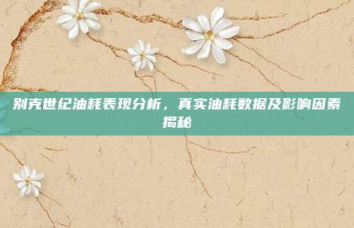 别克世纪油耗表现分析，真实油耗数据及影响因素揭秘