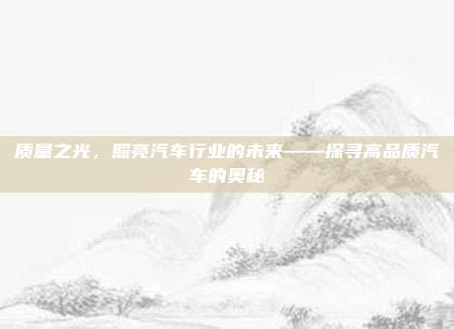 质量之光，照亮汽车行业的未来——探寻高品质汽车的奥秘