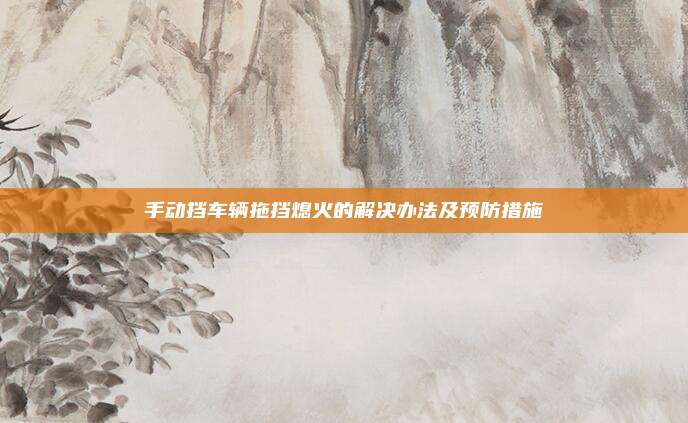 手动挡车辆拖挡熄火的解决办法及预防措施