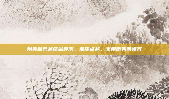 别克新君越质量评测，品质卓越，家用商务两相宜