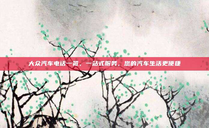 大众汽车电话一览，一站式服务，您的汽车生活更便捷