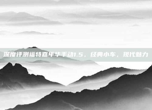 深度评测福特嘉年华手动1.5，经典小车，现代魅力