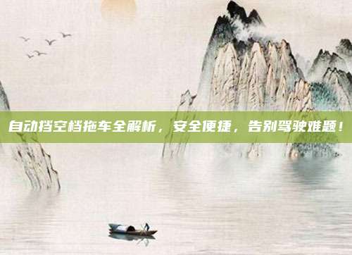 自动挡空档拖车全解析，安全便捷，告别驾驶难题！