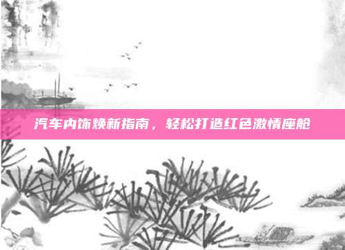 汽车内饰焕新指南，轻松打造红色激情座舱