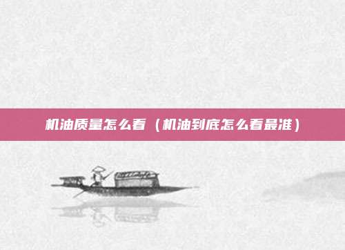 机油质量怎么看(机油到底怎么看最准)