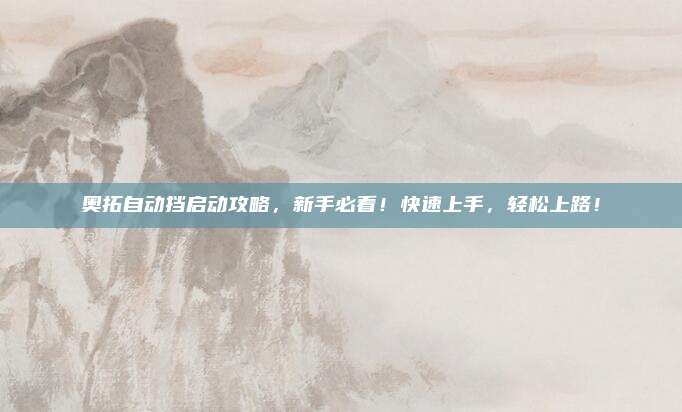 奥拓自动挡启动攻略，新手必看！快速上手，轻松上路！