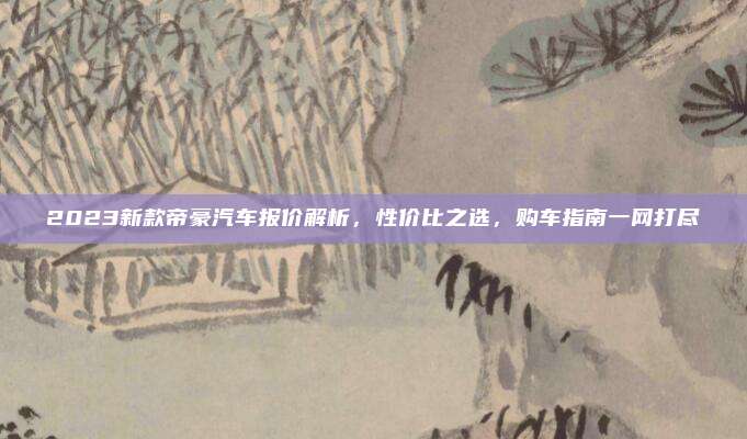 2023新款帝豪汽车报价解析，性价比之选，购车指南一网打尽