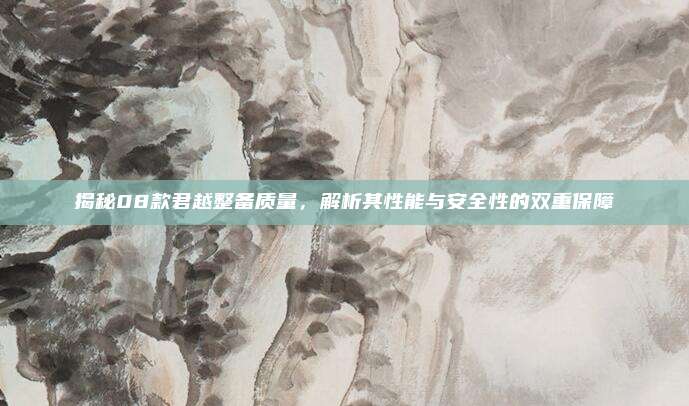 揭秘08款君越整备质量，解析其性能与安全性的双重保障