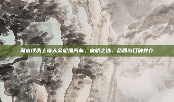 深度评测上海大众朗逸汽车，家轿之选，品质与口碑并存