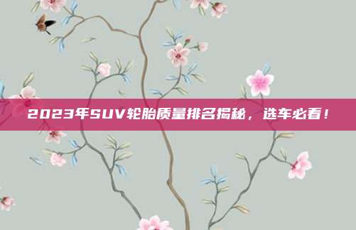 2023年SUV轮胎质量排名揭秘，选车必看！