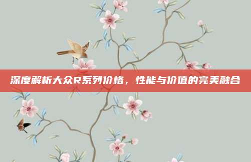 深度解析大众R系列价格，性能与价值的完美融合