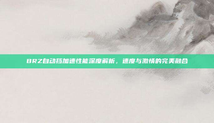 BRZ自动挡加速性能深度解析，速度与激情的完美融合