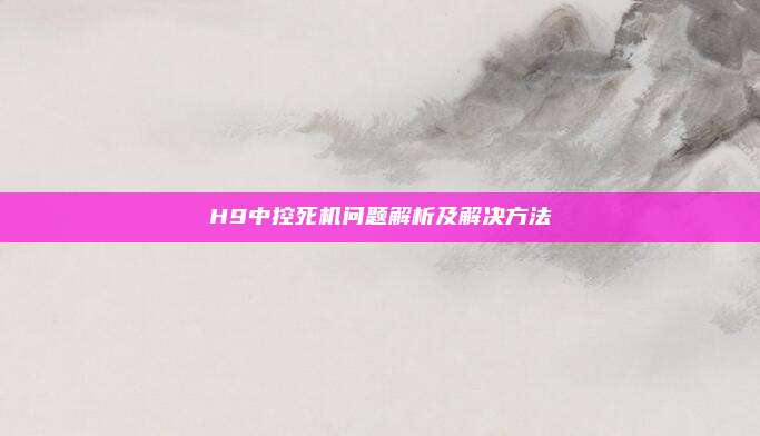 H9中控死机问题解析及解决方法