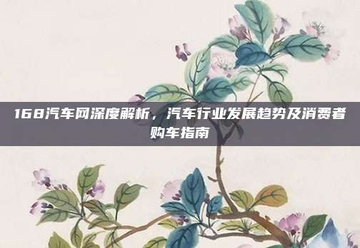 168汽车网深度解析，汽车行业发展趋势及消费者购车指南
