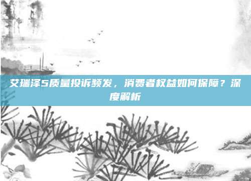 艾瑞泽5质量投诉频发，消费者权益如何保障？深度解析
