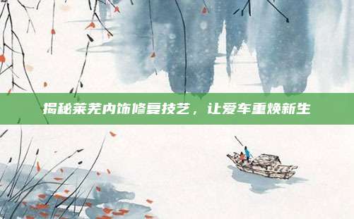 揭秘莱芜内饰修复技艺，让爱车重焕新生