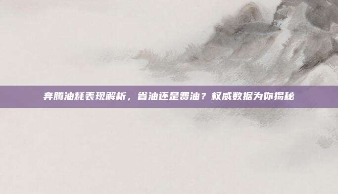 奔腾油耗表现解析，省油还是费油？权威数据为你揭秘