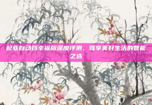 起亚自动挡幸福版深度评测，驾享美好生活的智能之选