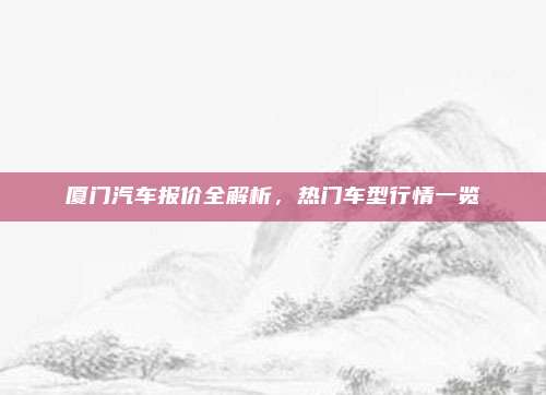 厦门汽车报价全解析，热门车型行情一览