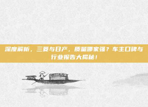 深度解析，三菱与日产，质量哪家强？车主口碑与行业报告大揭秘！