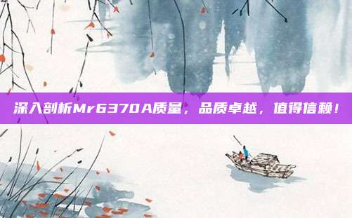深入剖析Mr6370A质量，品质卓越，值得信赖！