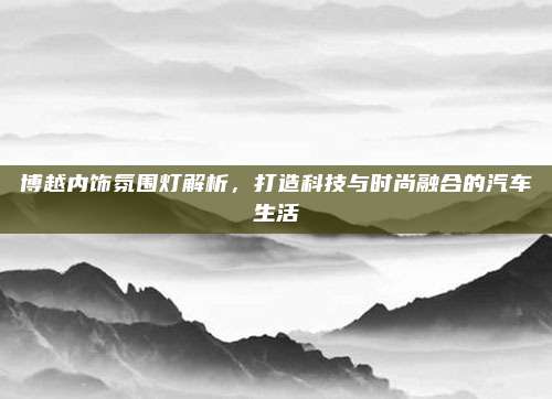 博越内饰氛围灯解析，打造科技与时尚融合的汽车生活