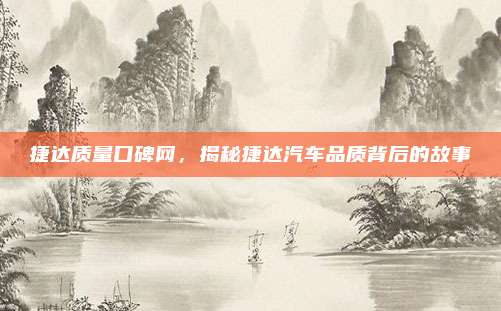 捷达质量口碑网，揭秘捷达汽车品质背后的故事