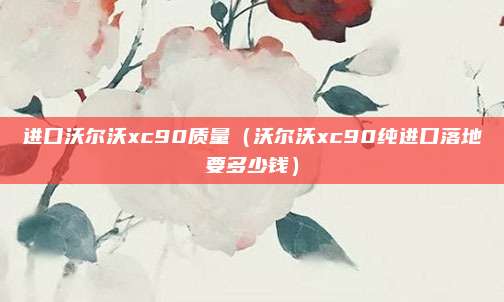 进口沃尔沃xc90质量(沃尔沃xc90纯进口落地要多少钱)