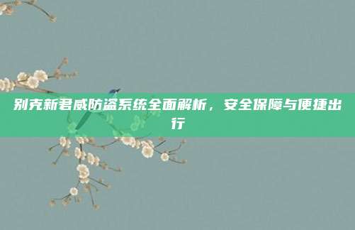 别克新君威防盗系统全面解析，安全保障与便捷出行