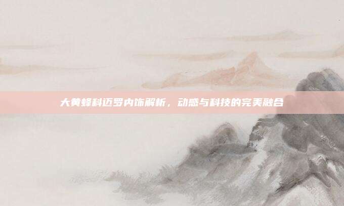 大黄蜂科迈罗内饰解析，动感与科技的完美融合