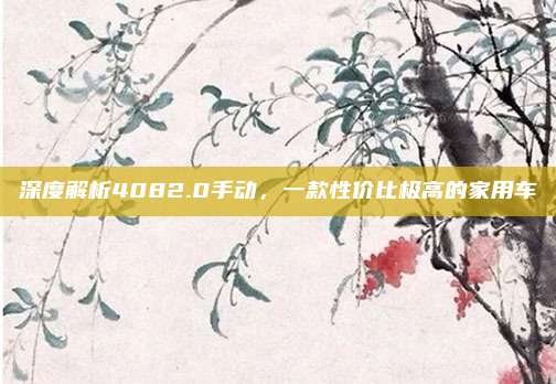 深度解析4082.0手动，一款性价比极高的家用车