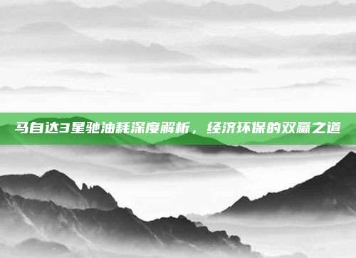 马自达3星驰油耗深度解析，经济环保的双赢之道