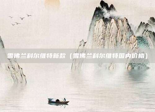 雪佛兰科尔维特新款(雪佛兰科尔维特国内价格)