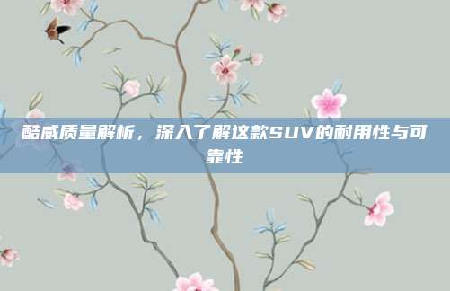 酷威质量解析，深入了解这款SUV的耐用性与可靠性