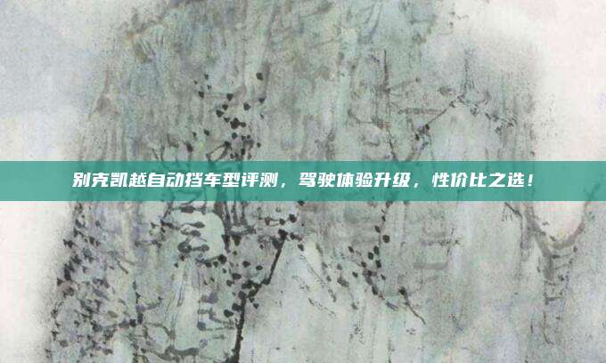 别克凯越自动挡车型评测，驾驶体验升级，性价比之选！